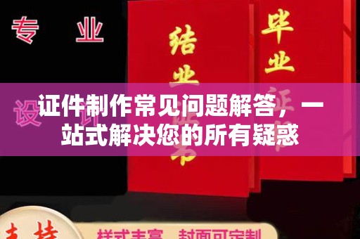 蔚县证件制作常见问题解答，一站式解决您的所有疑惑