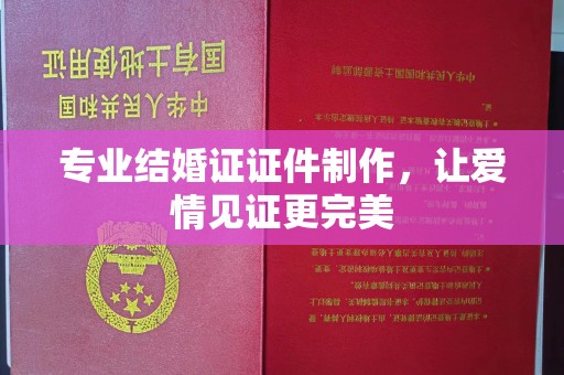蔚县专业结婚证证件制作，让爱情见证更完美