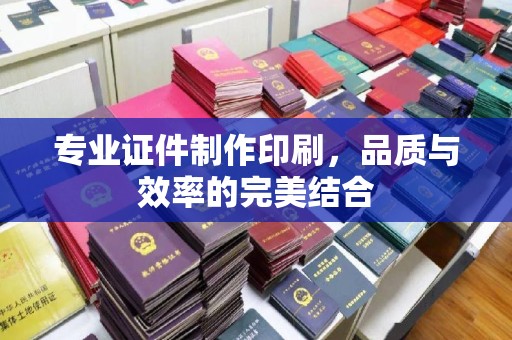 蔚县专业证件制作印刷，品质与效率的完美结合