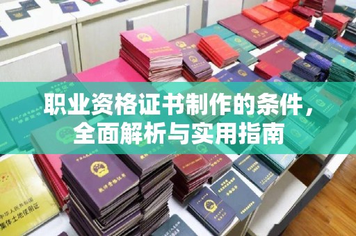 蔚县职业资格证书制作的条件，全面解析与实用指南