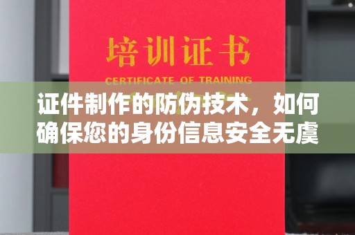蔚县证件制作的防伪技术，如何确保您的身份信息安全无虞？