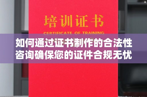 蔚县如何通过证书制作的合法性咨询确保您的证件合规无忧