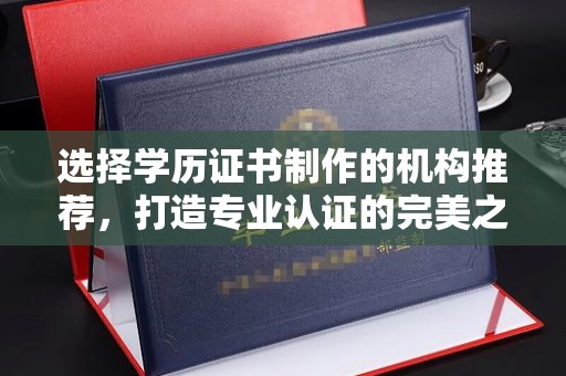 蔚县选择学历证书制作的机构推荐，打造专业认证的完美之选