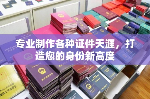 蔚县专业制作各种证件天涯，打造您的身份新高度