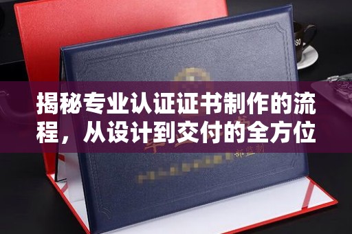 蔚县揭秘专业认证证书制作的流程，从设计到交付的全方位指南