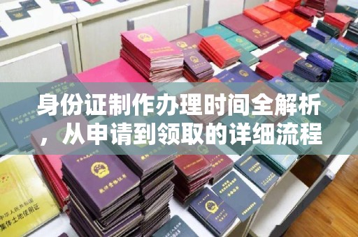 蔚县身份证制作办理时间全解析，从申请到领取的详细流程