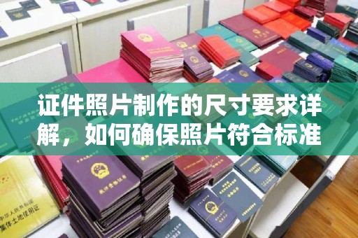 蔚县证件照片制作的尺寸要求详解，如何确保照片符合标准