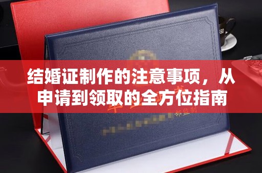 蔚县结婚证制作的注意事项，从申请到领取的全方位指南