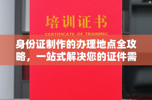 蔚县身份证制作的办理地点全攻略，一站式解决您的证件需求