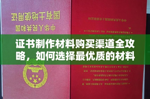 蔚县证书制作材料购买渠道全攻略，如何选择最优质的材料