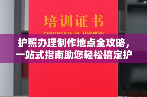 蔚县护照办理制作地点全攻略，一站式指南助您轻松搞定护照