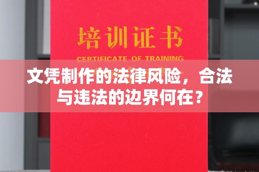 蔚县文凭制作的法律风险，合法与违法的边界何在？
